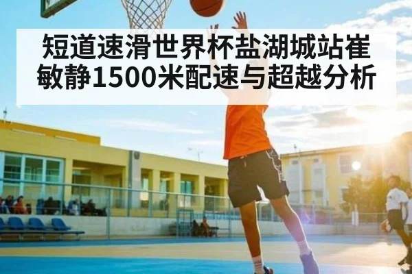 短道速滑世界杯盐湖城站崔敏静1500米配速与超越分析