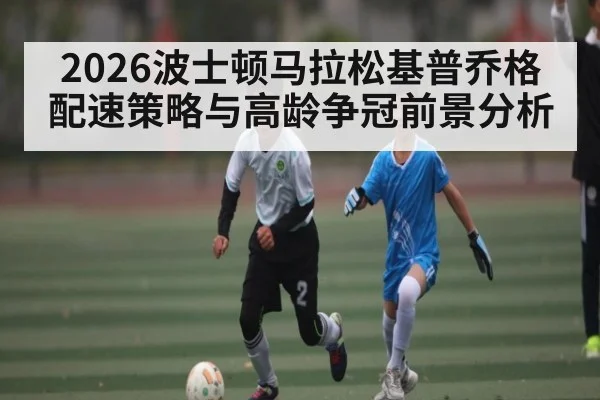 2026波士顿马拉松基普乔格配速策略与高龄争冠前景分析