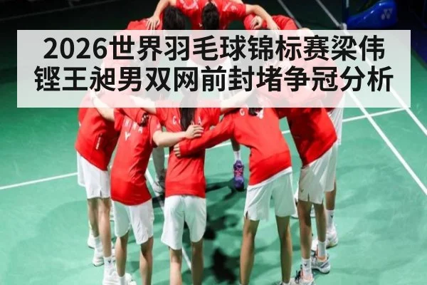 2026世界羽毛球锦标赛梁伟铿王昶男双网前封堵争冠分析