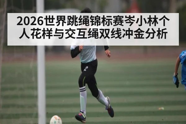 2026世界跳绳锦标赛岑小林个人花样与交互绳双线冲金分析