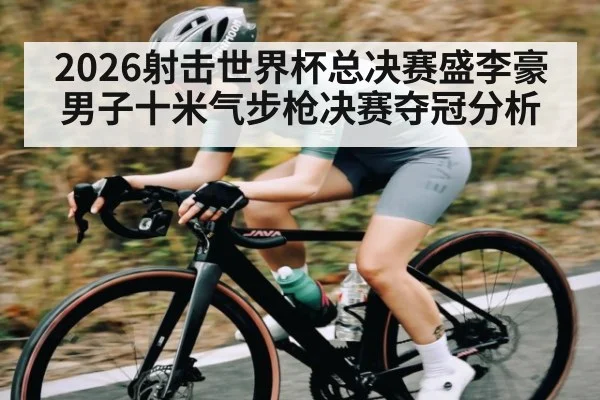 2026射击世界杯总决赛盛李豪男子十米气步枪决赛夺冠分析