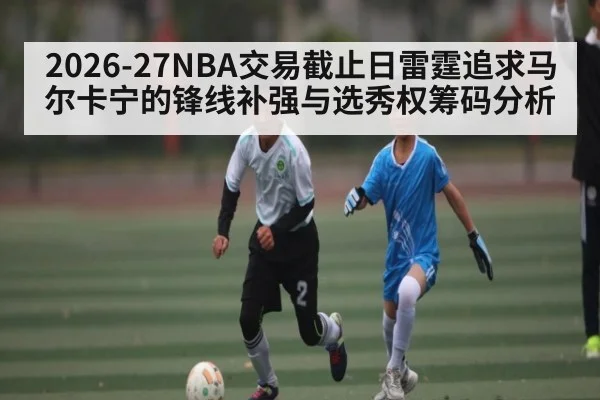 2026-27NBA交易截止日雷霆追求马尔卡宁的锋线补强与选秀权筹码分析