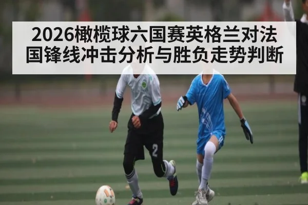 2026橄榄球六国赛英格兰对法国锋线冲击分析与胜负走势判断