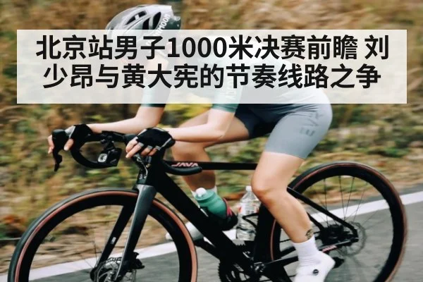 北京站男子1000米决赛前瞻 刘少昂与黄大宪的节奏线路之争